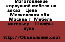 Изготовление корпусной мебели на заказ › Цена ­ 20 000 - Московская обл., Москва г. Мебель, интерьер » Шкафы, купе   